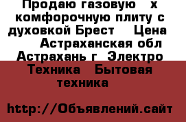 Продаю газовую 4-х комфорочную плиту с духовкой Брест. › Цена ­ 500 - Астраханская обл., Астрахань г. Электро-Техника » Бытовая техника   